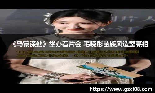 关键词1：《乌蒙深处》举办看片会 毛晓彤苗族风造型亮相